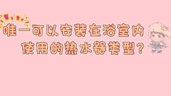 唯一可以安裝在浴室內(nèi)使用的熱水器類型?